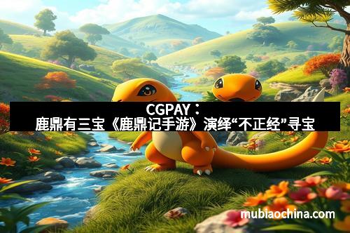 CGPAY：鹿鼎有三宝《鹿鼎记手游》演绎“不正经”寻宝